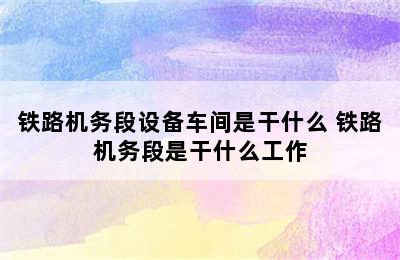 铁路机务段设备车间是干什么 铁路机务段是干什么工作